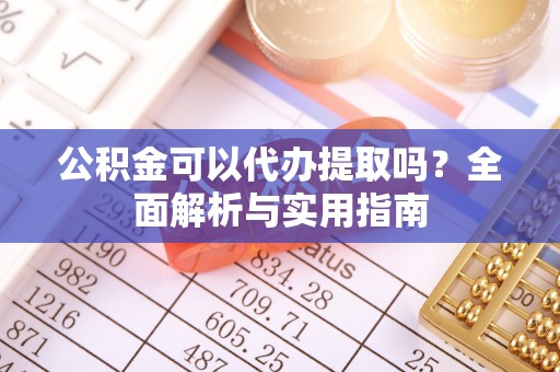 陵川公积金可以代办提取吗？全面解析与实用指南