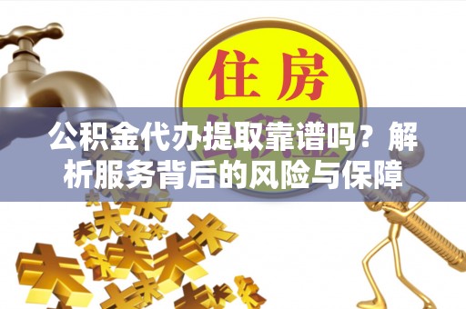 陵川公积金代办提取靠谱吗？解析服务背后的风险与保障