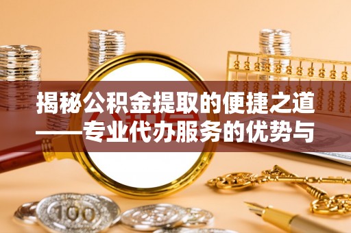 陵川揭秘公积金提取的便捷之道——专业代办服务的优势与选择