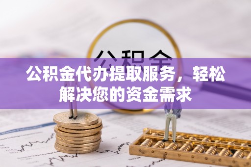陵川公积金代办提取服务，轻松解决您的资金需求