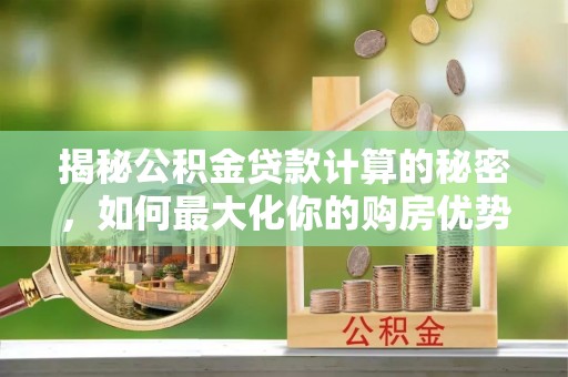 陵川揭秘公积金贷款计算的秘密，如何最大化你的购房优势