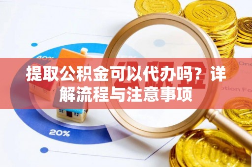 陵川提取公积金可以代办吗？详解流程与注意事项