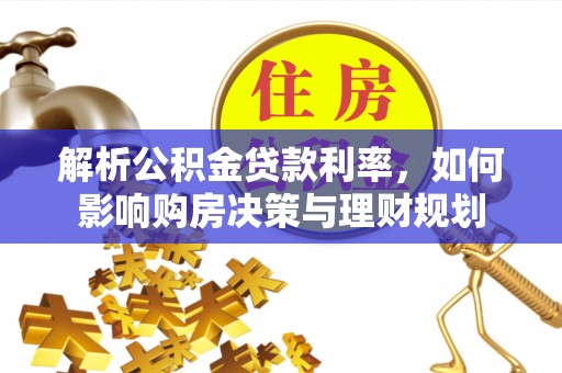 陵川解析公积金贷款利率，如何影响购房决策与理财规划