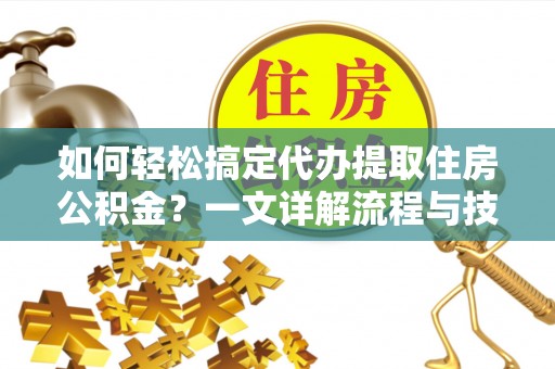 陵川如何轻松搞定代办提取住房公积金？一文详解流程与技巧