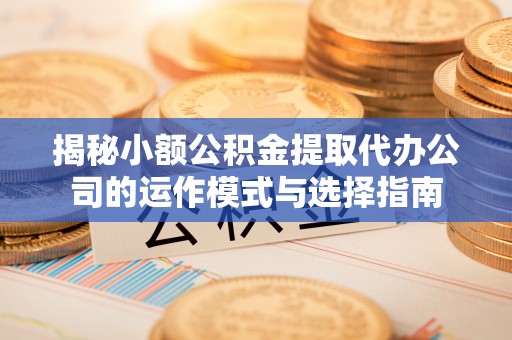 陵川揭秘小额公积金提取代办公司的运作模式与选择指南