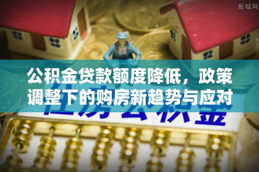 陵川公积金贷款额度降低，政策调整下的购房新趋势与应对策略