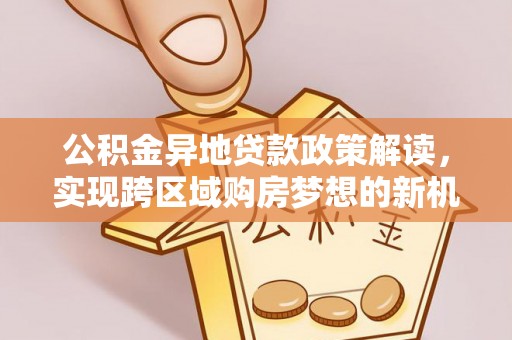 陵川公积金异地贷款政策解读，实现跨区域购房梦想的新机遇