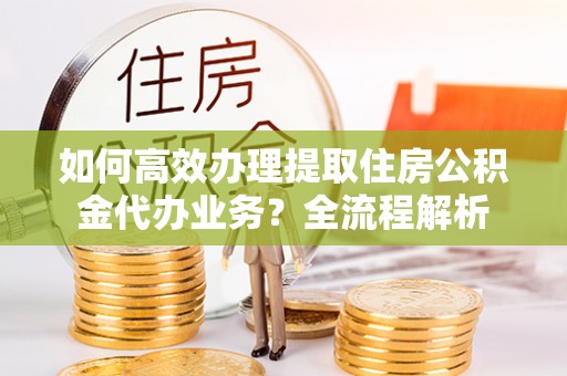 陵川如何高效办理提取住房公积金代办业务？全流程解析