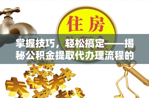 陵川掌握技巧，轻松搞定——揭秘公积金提取代办理流程的关键步骤