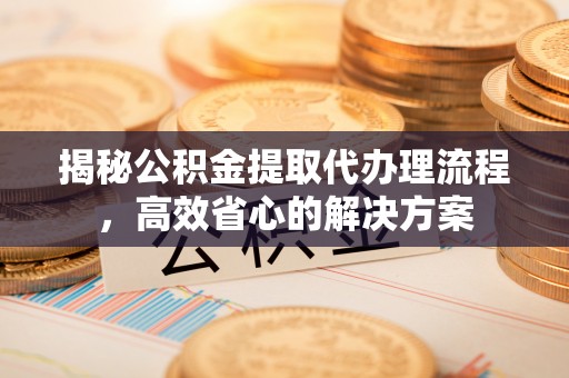 陵川揭秘公积金提取代办理流程，高效省心的解决方案