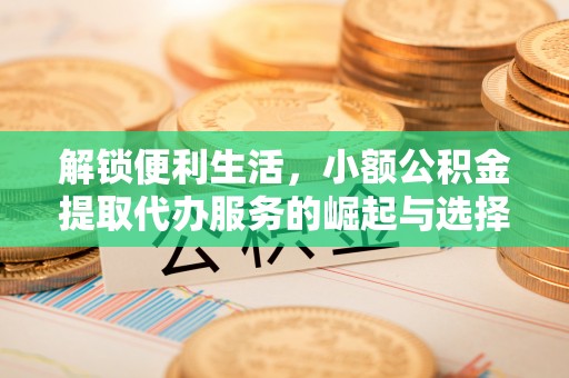 陵川解锁便利生活，小额公积金提取代办服务的崛起与选择