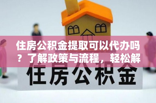 陵川住房公积金提取可以代办吗？了解政策与流程，轻松解决疑惑