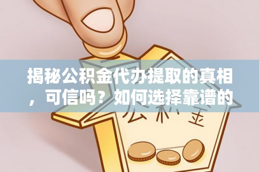 陵川揭秘公积金代办提取的真相，可信吗？如何选择靠谱的服务商？
