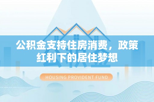 陵川公积金支持住房消费，政策红利下的居住梦想