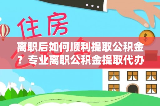陵川离职后如何顺利提取公积金？专业离职公积金提取代办服务指南