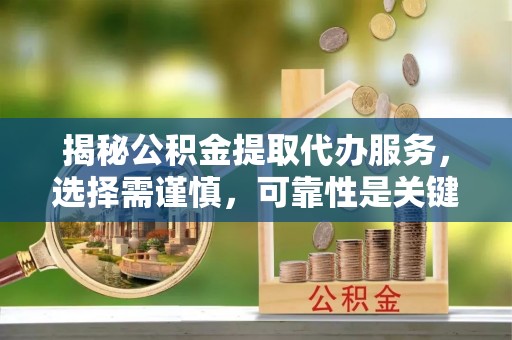陵川揭秘公积金提取代办服务，选择需谨慎，可靠性是关键