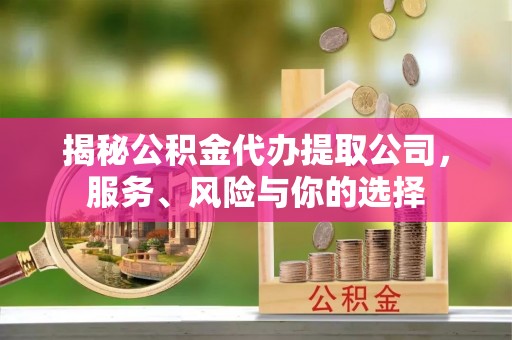 陵川揭秘公积金代办提取公司，服务、风险与你的选择