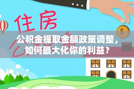 陵川公积金提取金额政策调整，如何最大化你的利益？