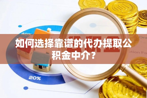 陵川如何选择靠谱的代办提取公积金中介？