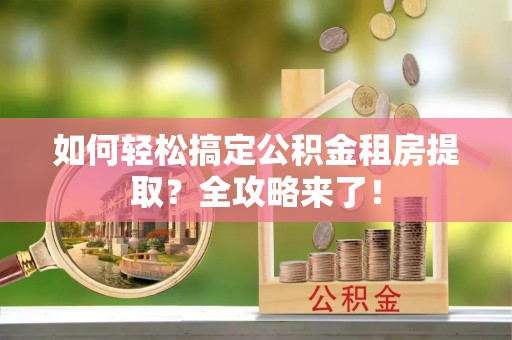 陵川如何轻松搞定公积金租房提取？全攻略来了！