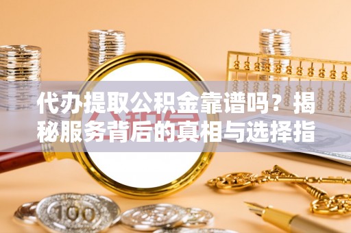 陵川代办提取公积金靠谱吗？揭秘服务背后的真相与选择指南