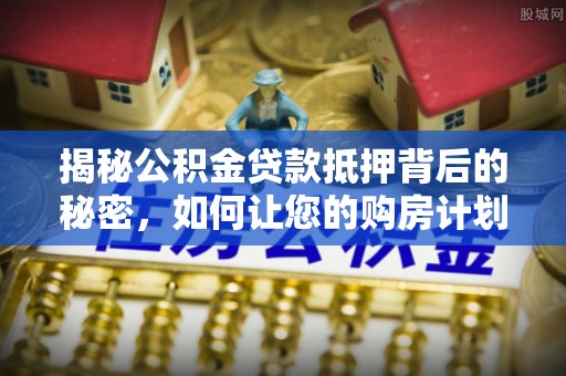 陵川揭秘公积金贷款抵押背后的秘密，如何让您的购房计划更轻松？