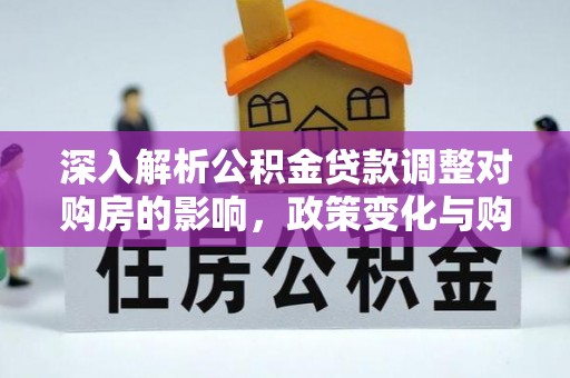 陵川深入解析公积金贷款调整对购房的影响，政策变化与购房者选择