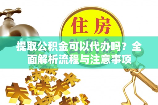 陵川提取公积金可以代办吗？全面解析流程与注意事项