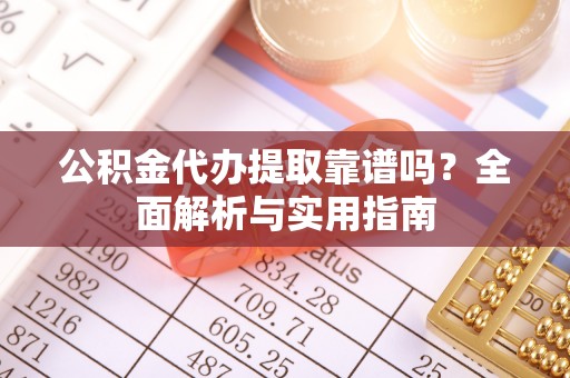 陵川公积金代办提取靠谱吗？全面解析与实用指南