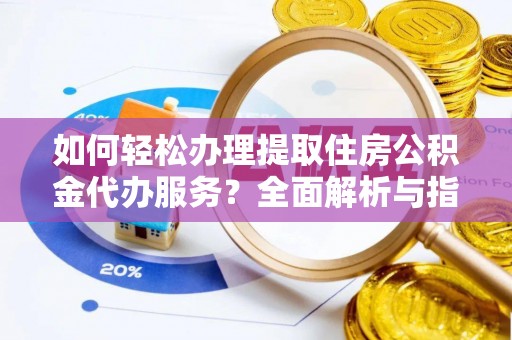 陵川如何轻松办理提取住房公积金代办服务？全面解析与指南