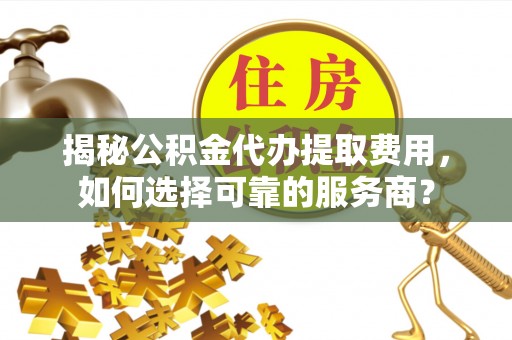 陵川揭秘公积金代办提取费用，如何选择可靠的服务商？