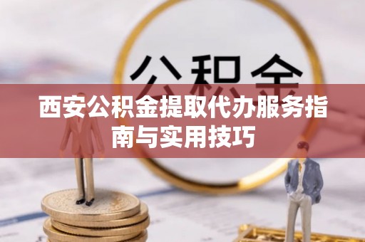 陵川西安公积金提取代办服务指南与实用技巧