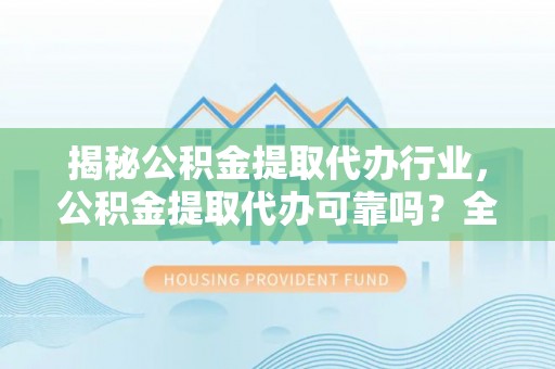 陵川揭秘公积金提取代办行业，公积金提取代办可靠吗？全面解析与风险规避