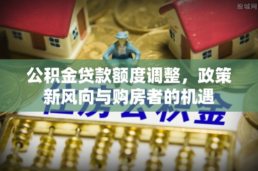 陵川公积金贷款额度调整，政策新风向与购房者的机遇