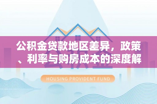 陵川公积金贷款地区差异，政策、利率与购房成本的深度解析
