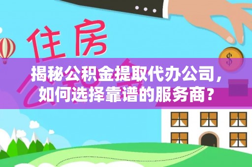 陵川揭秘公积金提取代办公司，如何选择靠谱的服务商？
