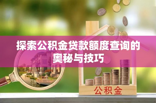 陵川探索公积金贷款额度查询的奥秘与技巧