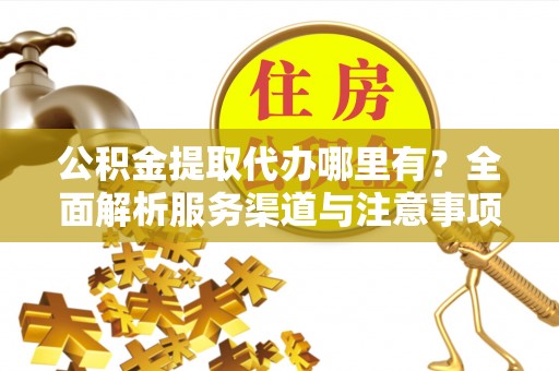 陵川公积金提取代办哪里有？全面解析服务渠道与注意事项