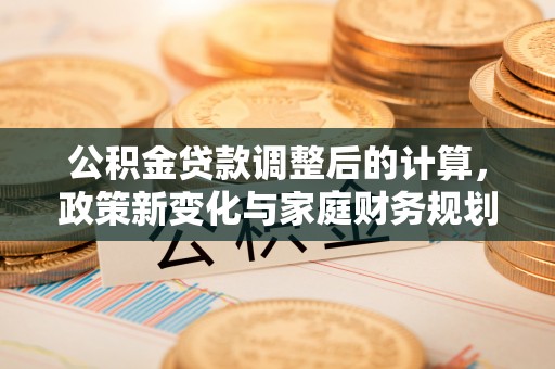 陵川公积金贷款调整后的计算，政策新变化与家庭财务规划