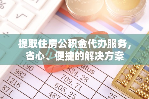 陵川提取住房公积金代办服务，省心、便捷的解决方案