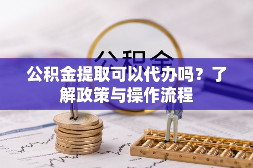 陵川公积金提取可以代办吗？了解政策与操作流程