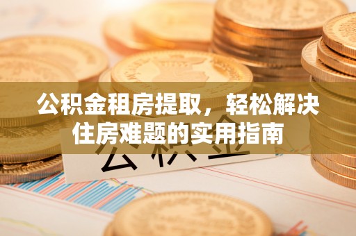 陵川公积金租房提取，轻松解决住房难题的实用指南