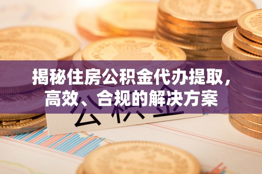 陵川揭秘住房公积金代办提取，高效、合规的解决方案