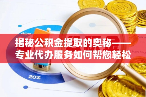 陵川揭秘公积金提取的奥秘——专业代办服务如何帮您轻松搞定