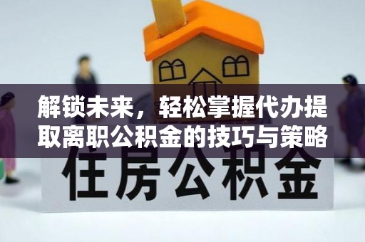 陵川解锁未来，轻松掌握代办提取离职公积金的技巧与策略