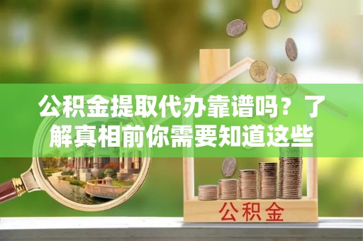 陵川公积金提取代办靠谱吗？了解真相前你需要知道这些