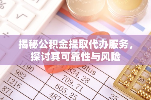 陵川揭秘公积金提取代办服务，探讨其可靠性与风险