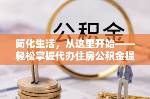 陵川简化生活，从这里开始——轻松掌握代办住房公积金提取全流程