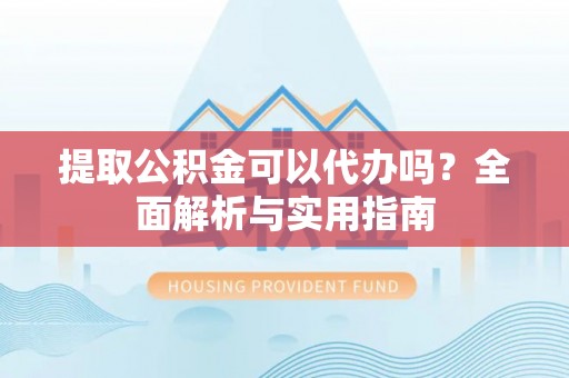 陵川提取公积金可以代办吗？全面解析与实用指南