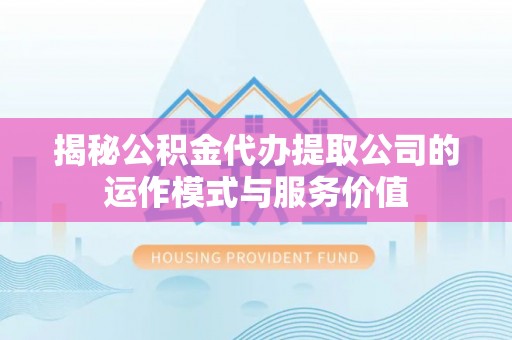 陵川揭秘公积金代办提取公司的运作模式与服务价值